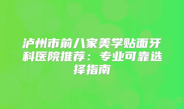 泸州市前八家美学贴面牙科医院推荐：专业可靠选择指南