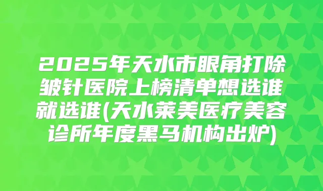 2025年天水市眼角打除皱针医院上榜清单想选谁就选谁(天水莱美医疗美容诊所年度黑马机构出炉)