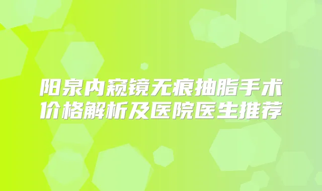 阳泉内窥镜无痕抽脂手术价格解析及医院医生推荐