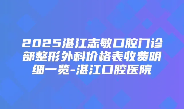 2025湛江志敏口腔门诊部整形外科价格表收费明细一览-湛江口腔医院