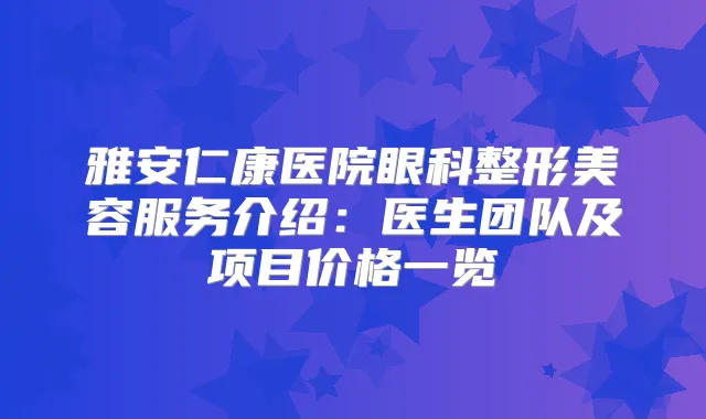 雅安仁康医院眼科整形美容服务介绍:医生团队及项目价格一览