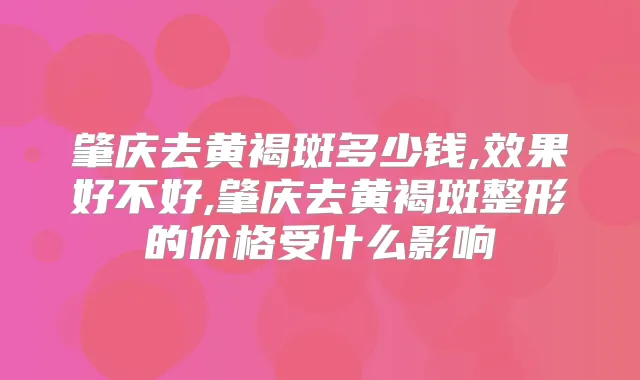 肇庆去黄褐斑多少钱,效果好不好,肇庆去黄褐斑整形的价格受什么影响