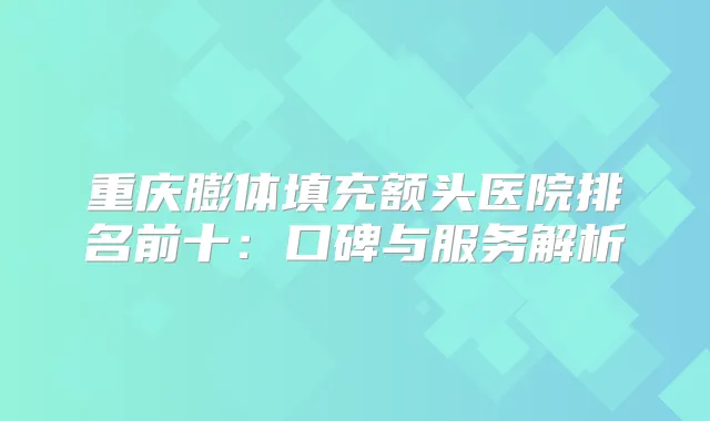 重庆膨体填充额头医院排名前十：口碑与服务解析