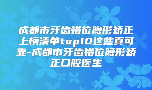 成都市牙齿错位隐形矫正上榜清单top10这些真可靠-成都市牙齿错位隐形矫正口腔医生