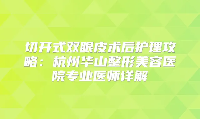 切开式双眼皮术后护理攻略：杭州华山整形美容医院专业医师详解