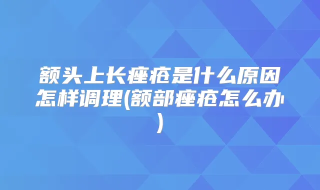 额头上长痤疮是什么原因怎样调理(额部痤疮怎么办)