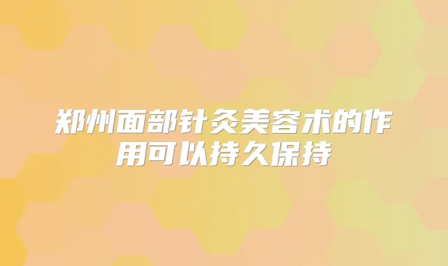 郑州面部针灸美容术的作用可以持久保持