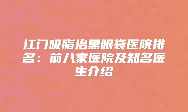 江门吸脂治黑眼袋医院排名:前八家医院及知名医生介绍