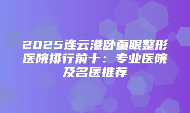 2025连云港卧蚕眼整形医院排行前十:专业医院及名医推荐