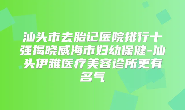汕头市去胎记医院排行十强揭晓威海市妇幼保健-汕头伊雅医疗美容诊所更有名气