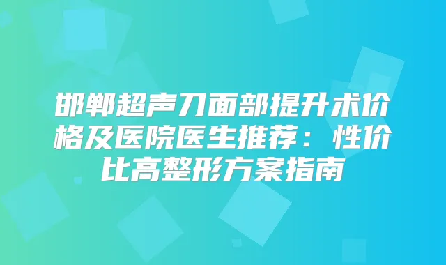 邯郸超声刀面部提升术价格及医院医生推荐:性价比高整形方案指南