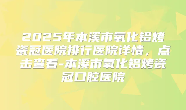 2025年本溪市氧化铝烤瓷冠医院排行医院详情，点击查看-本溪市氧化铝烤瓷冠口腔医院