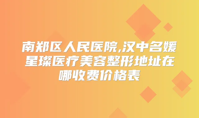 南郑区人民医院,汉中名媛星璨医疗美容整形地址在哪收费价格表