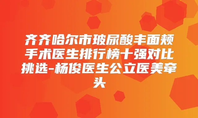 齐齐哈尔市玻尿酸丰面颊手术医生排行榜十强对比挑选-杨俊医生公立医美牵头