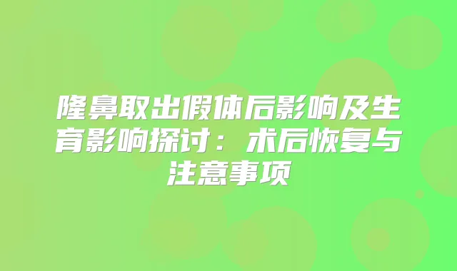 隆鼻取出假体后影响及生育影响探讨:术后恢复与注意事项