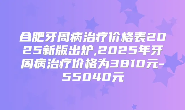 合肥牙周病价格表2025新版出炉,2025年牙周病价格为3810元-55040元