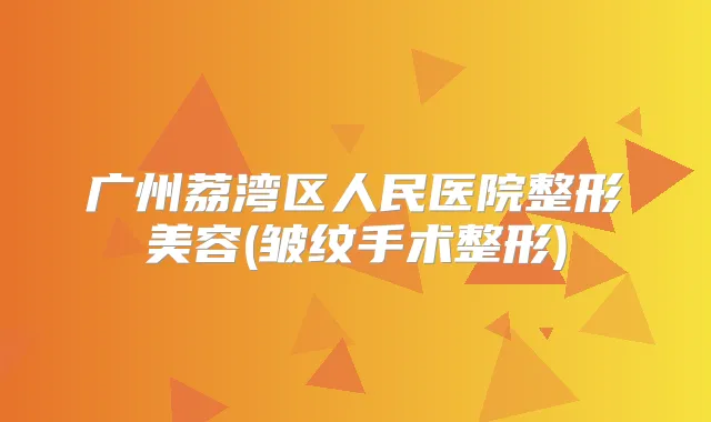广州荔湾区人民医院整形美容(皱纹手术整形)