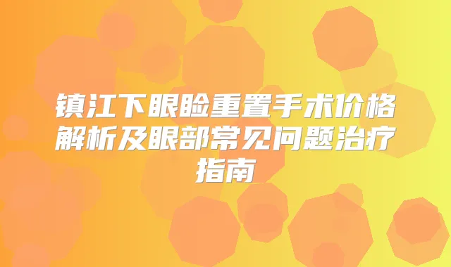 镇江下眼睑重置手术价格解析及眼部常见问题指南