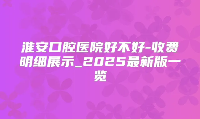 淮安口腔医院好不好-收费明细展示_2025新版一览