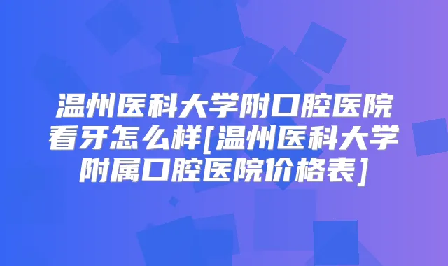 温州医科大学附口腔医院看牙怎么样[温州医科大学附属口腔医院价格表]