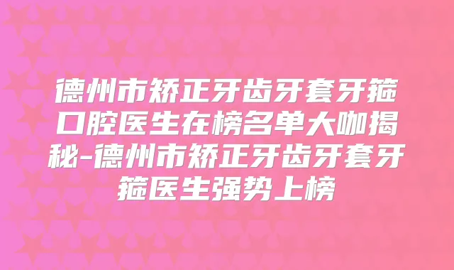 德州市矫正牙齿牙套牙箍口腔医生在榜名单大咖揭秘-德州市矫正牙齿牙套牙箍医生强势上榜