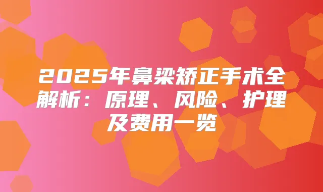 2025年鼻梁矫正手术全解析:原理、风险、护理及费用一览
