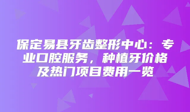保定易县牙齿整形中心:专业口腔服务,种植牙价格及热门项目费用一览