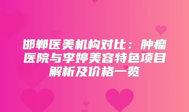 邯郸医美机构对比：肿瘤医院与李婷美容特色项目解析及价格一览