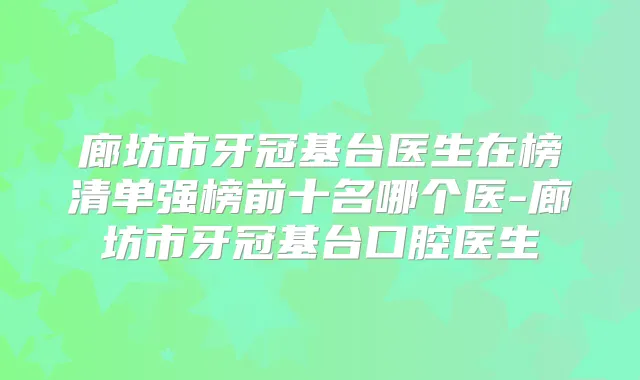 廊坊市牙冠基台医生在榜清单强榜前十名哪个医-廊坊市牙冠基台口腔医生