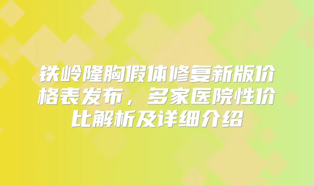 铁岭隆胸假体修复新版价格表发布,多家医院性价比解析及详细介绍