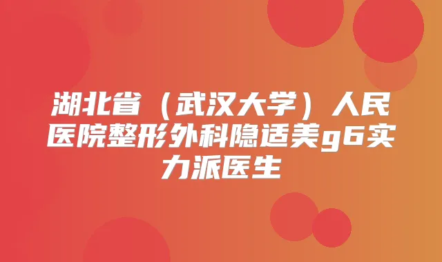 湖北省（武汉大学）人民医院整形外科隐适美g6实力派医生