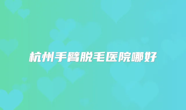 杭州手臂脱毛医院哪好
