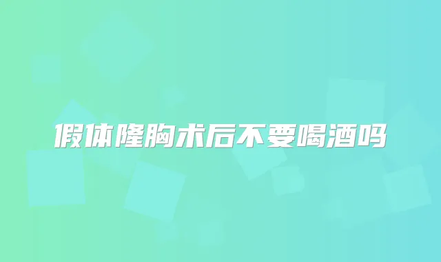 假体隆胸术后不要喝酒吗