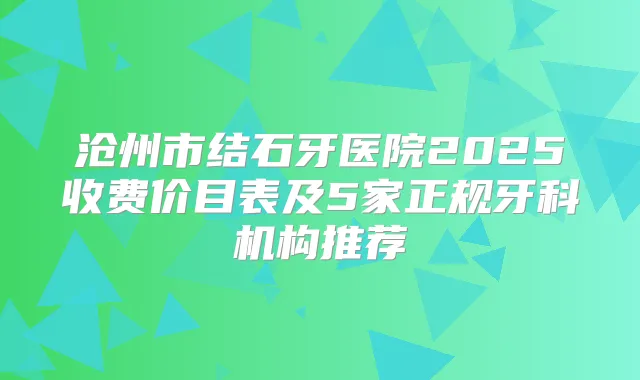 沧州市结石牙医院2025收费价目表及5家正规牙科机构推荐