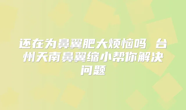还在为鼻翼肥大烦恼吗 台州天南鼻翼缩小帮你解决问题