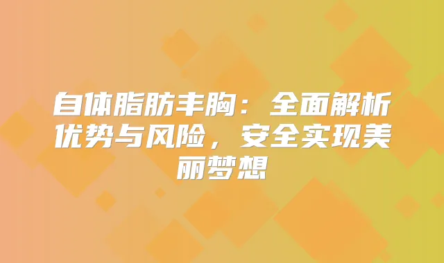 自体脂肪丰胸：全面解析优势与风险，安全实现美丽梦想