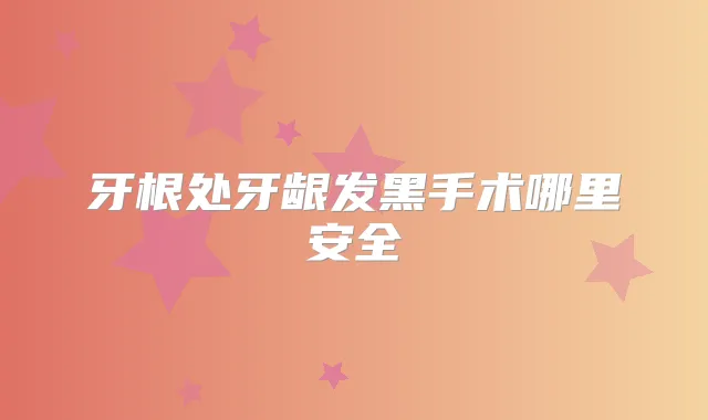 牙根处牙龈发黑手术哪里安全