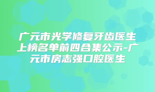 广元市光学修复牙齿医生上榜名单前四合集公示-广元市房志强口腔医生