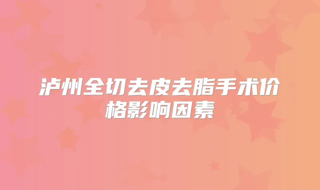 泸州全切去皮去脂手术价格影响因素