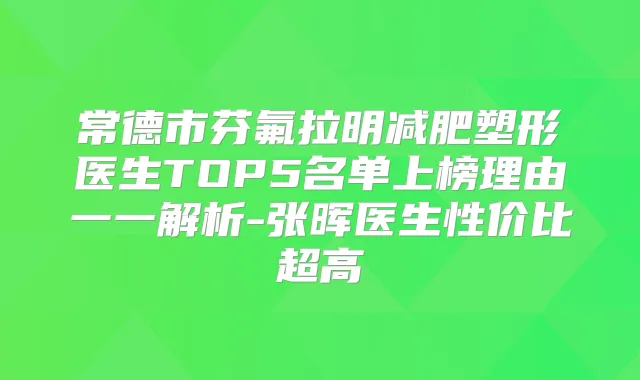 常德市芬氟拉明减肥塑形医生TOP5名单上榜理由一一解析-张晖医生性价比超高