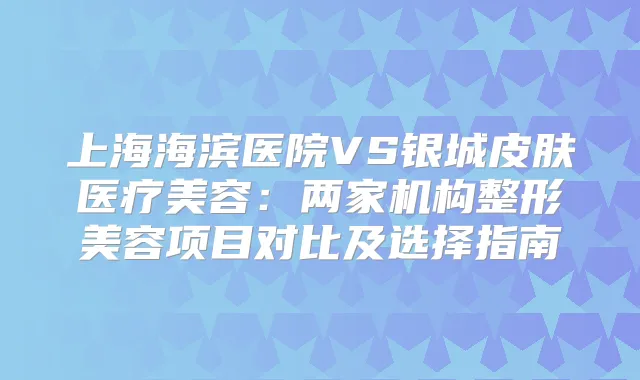 上海海滨医院VS银城皮肤医疗美容:两家机构整形美容项目对比及选择指南