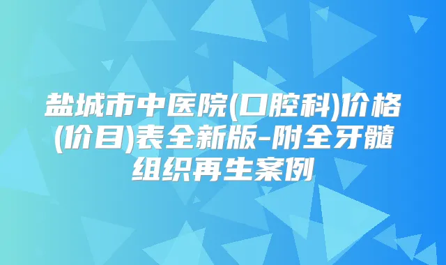 盐城市中医院(口腔科)价格(价目)表全新版-附全牙髓组织再生案例