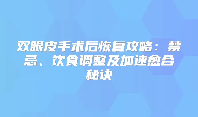 双眼皮手术后恢复攻略:禁忌、饮食调整及加速愈合秘诀