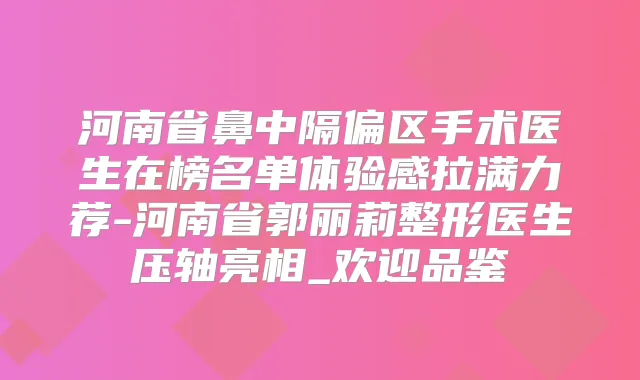 河南省鼻中隔偏区手术医生在榜名单体验感拉满力荐-河南省郭丽莉整形医生压轴亮相_欢迎品鉴