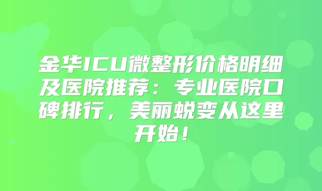 金华ICU微整形价格明细及医院推荐:专业医院口碑排行,美丽蜕变从这里开始!