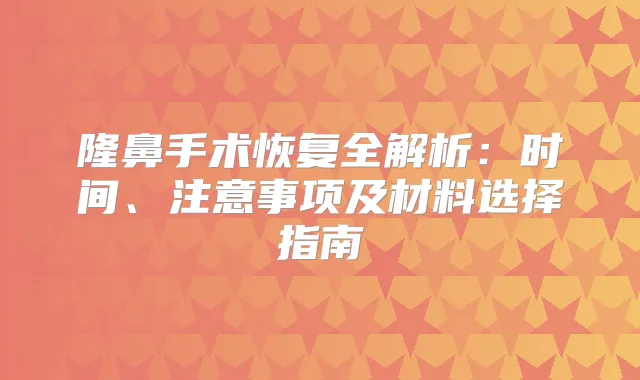 隆鼻手术恢复全解析:时间、注意事项及材料选择指南