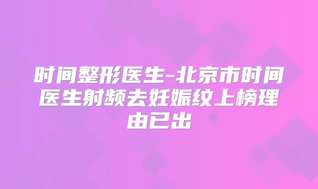 时间整形医生-北京市时间医生射频去妊娠纹上榜理由已出