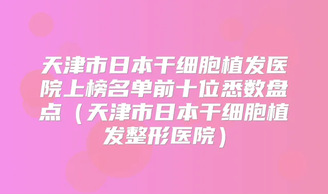 天津市日本干细胞植发医院上榜名单前十位悉数盘点（天津市日本干细胞植发整形医院）