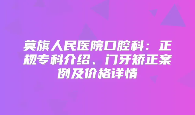 莫旗人民医院口腔科:正规专科介绍、门牙矫正案例及价格详情