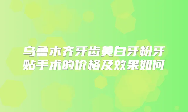 乌鲁木齐牙齿美白牙粉牙贴手术的价格及效果如何